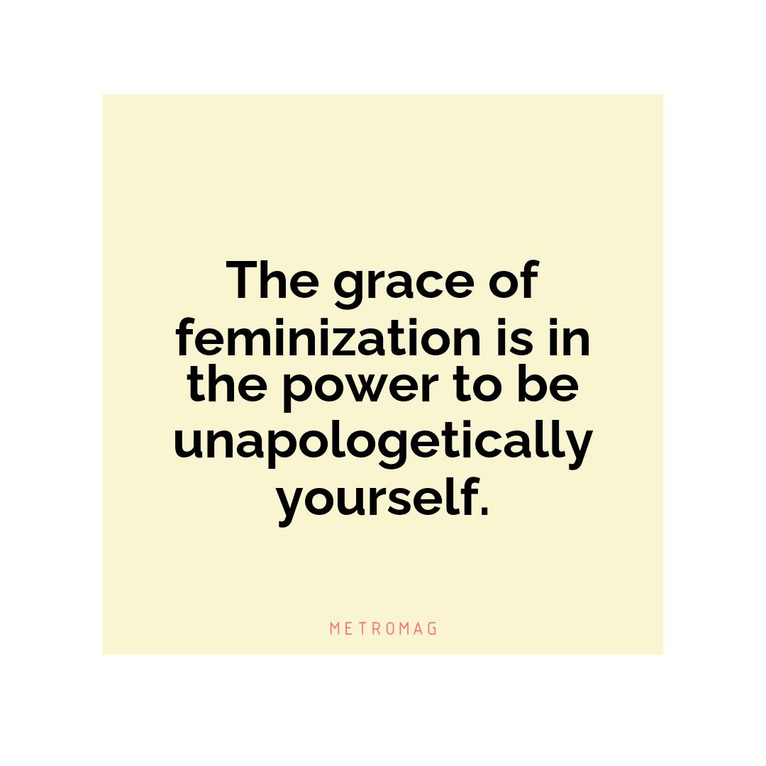 The grace of feminization is in the power to be unapologetically yourself.