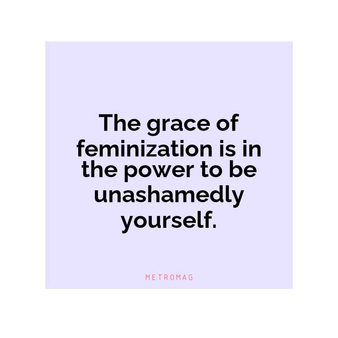 The grace of feminization is in the power to be unashamedly yourself.