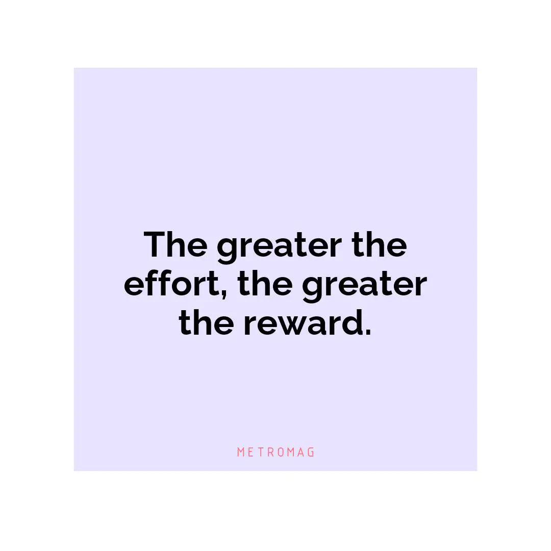 The greater the effort, the greater the reward.