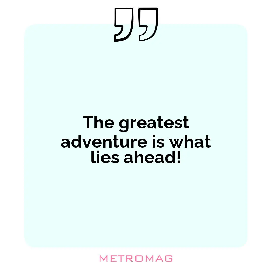 The greatest adventure is what lies ahead!