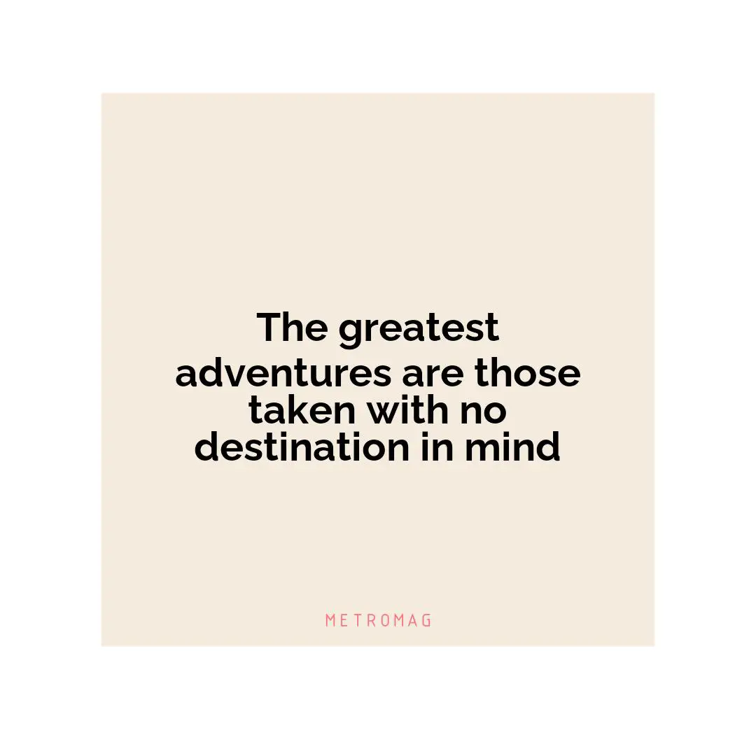 The greatest adventures are those taken with no destination in mind