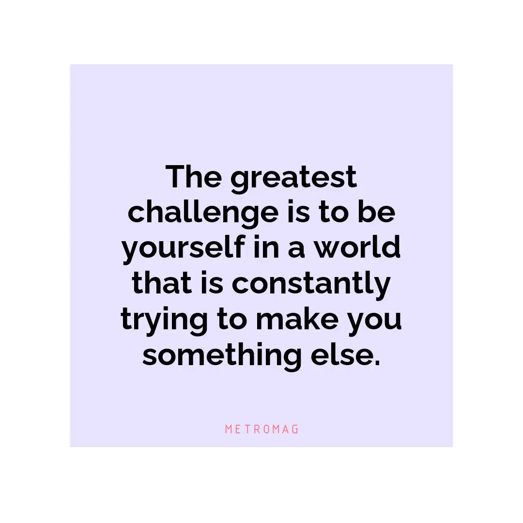 The greatest challenge is to be yourself in a world that is constantly trying to make you something else.