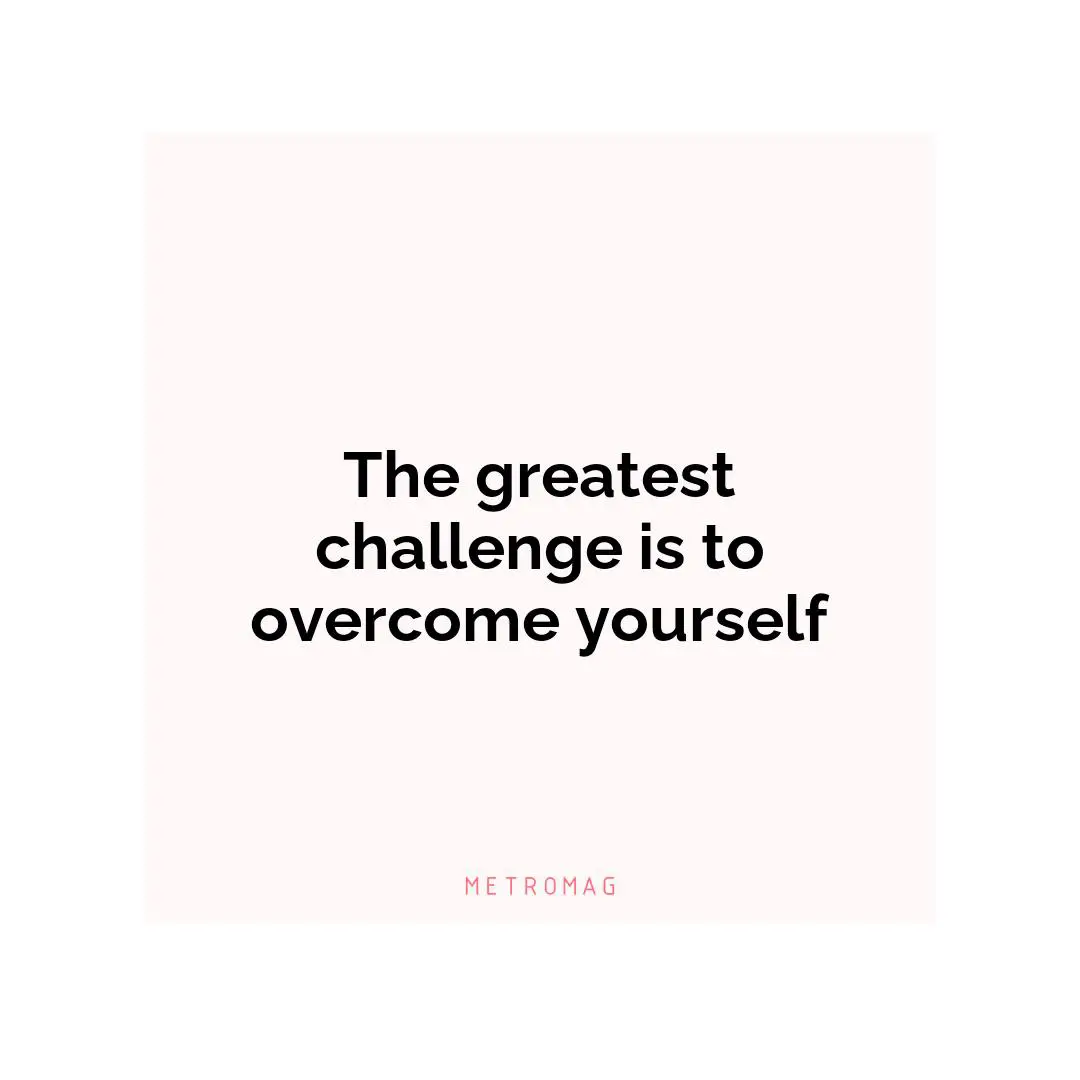 The greatest challenge is to overcome yourself