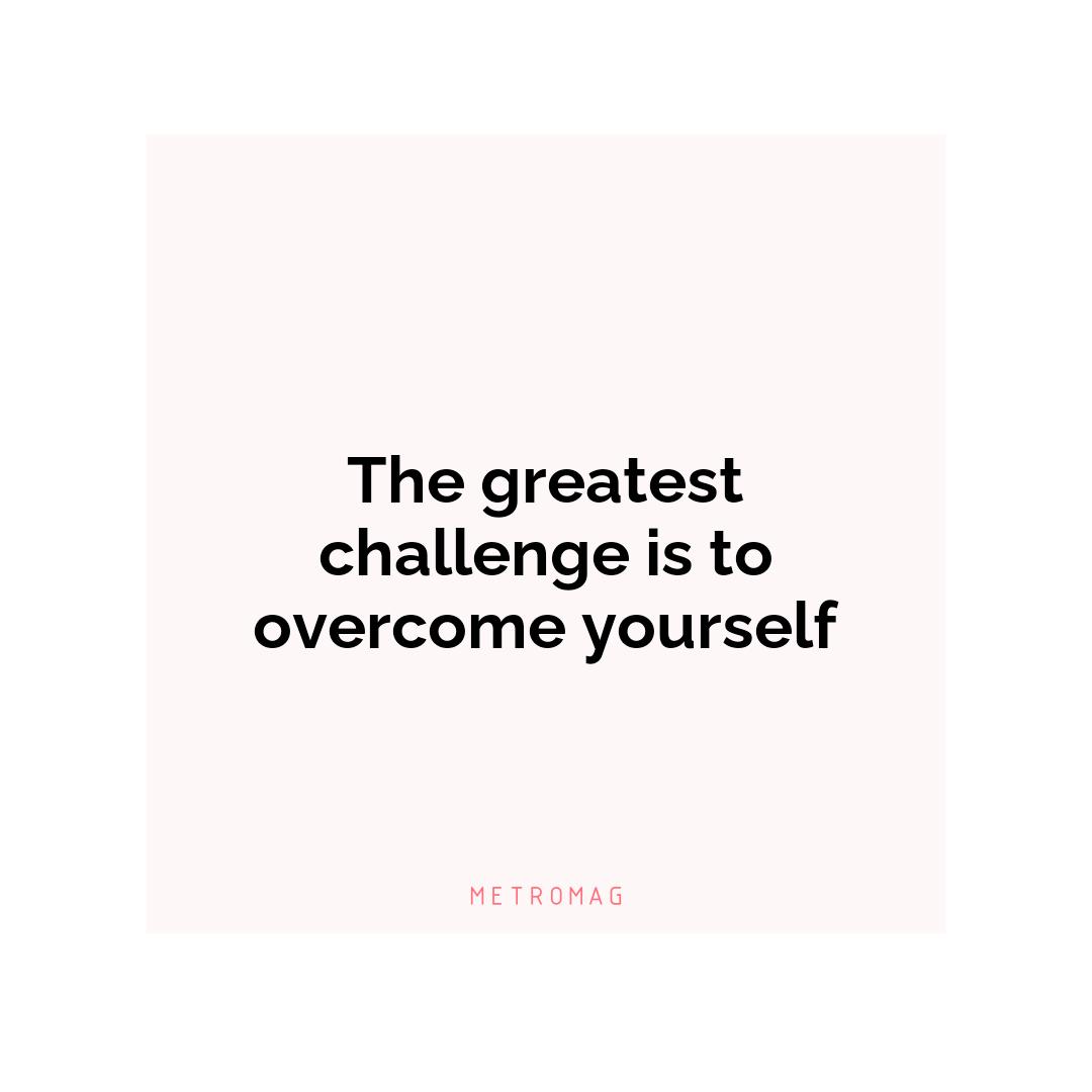 The greatest challenge is to overcome yourself
