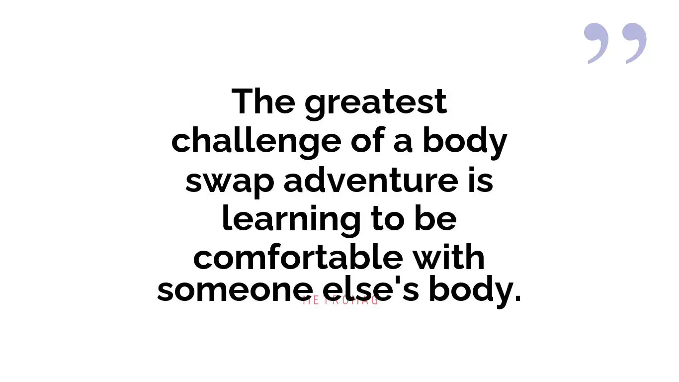The greatest challenge of a body swap adventure is learning to be comfortable with someone else's body.