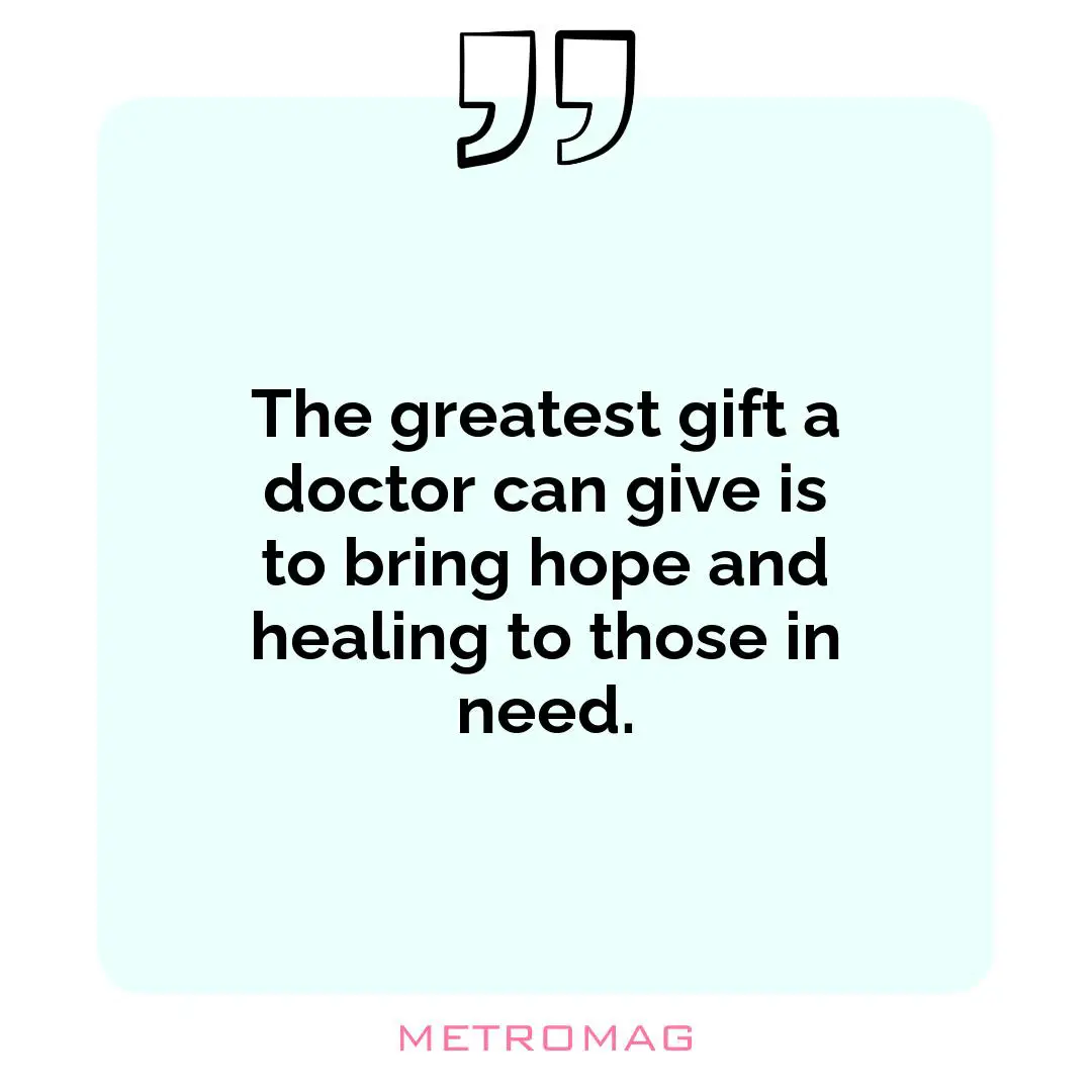 The greatest gift a doctor can give is to bring hope and healing to those in need.