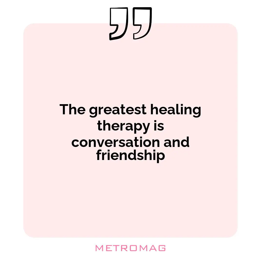 The greatest healing therapy is conversation and friendship