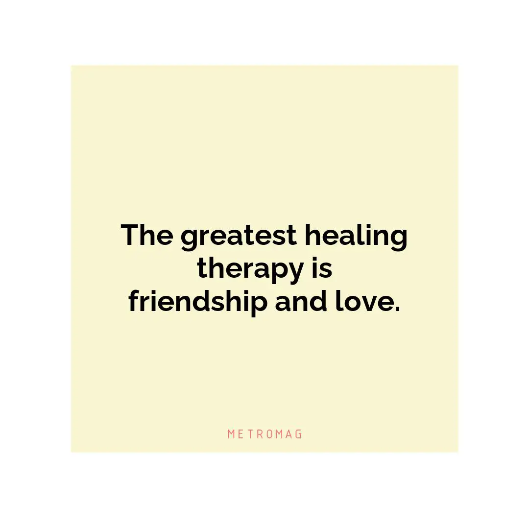 The greatest healing therapy is friendship and love.