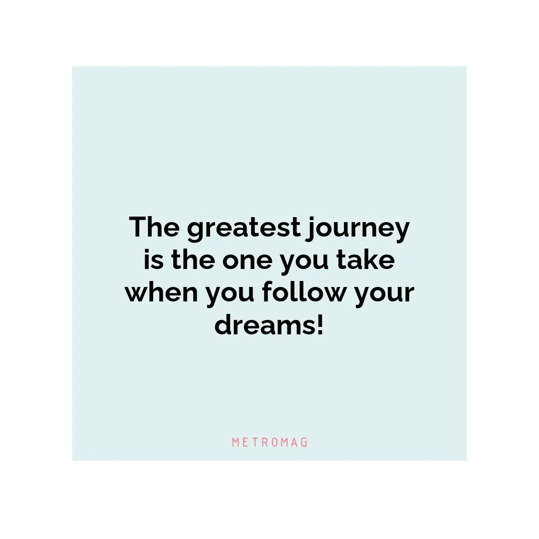 The greatest journey is the one you take when you follow your dreams!
