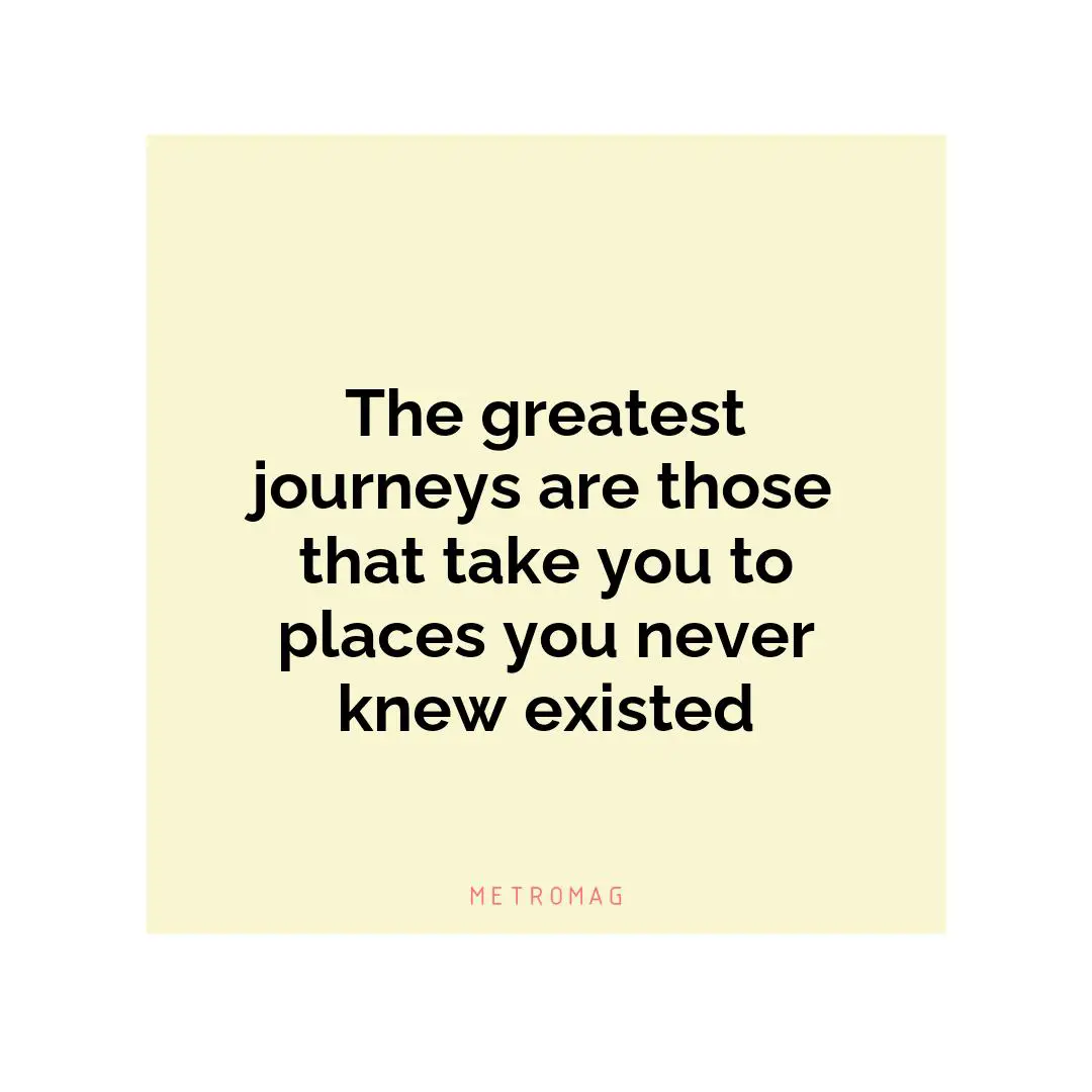 The greatest journeys are those that take you to places you never knew existed