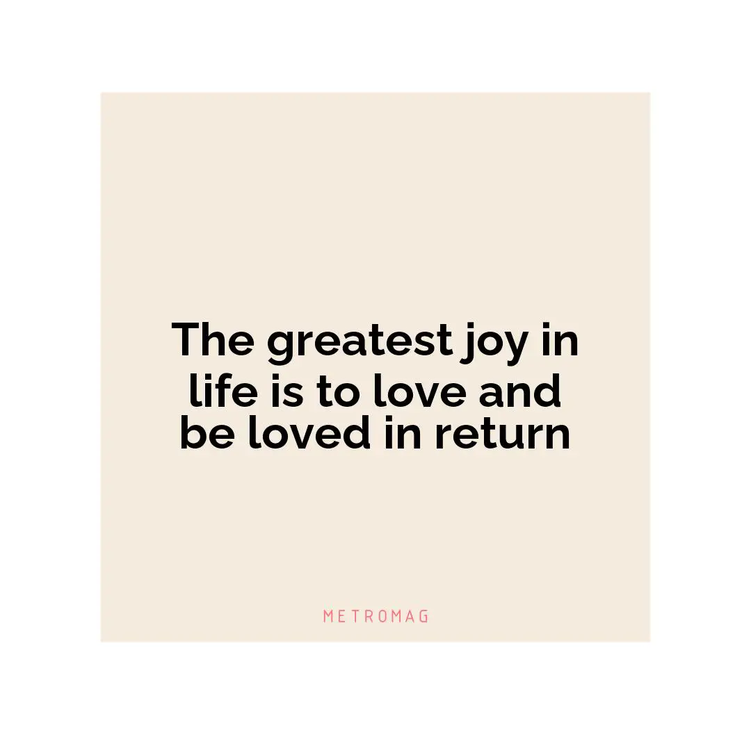 The greatest joy in life is to love and be loved in return