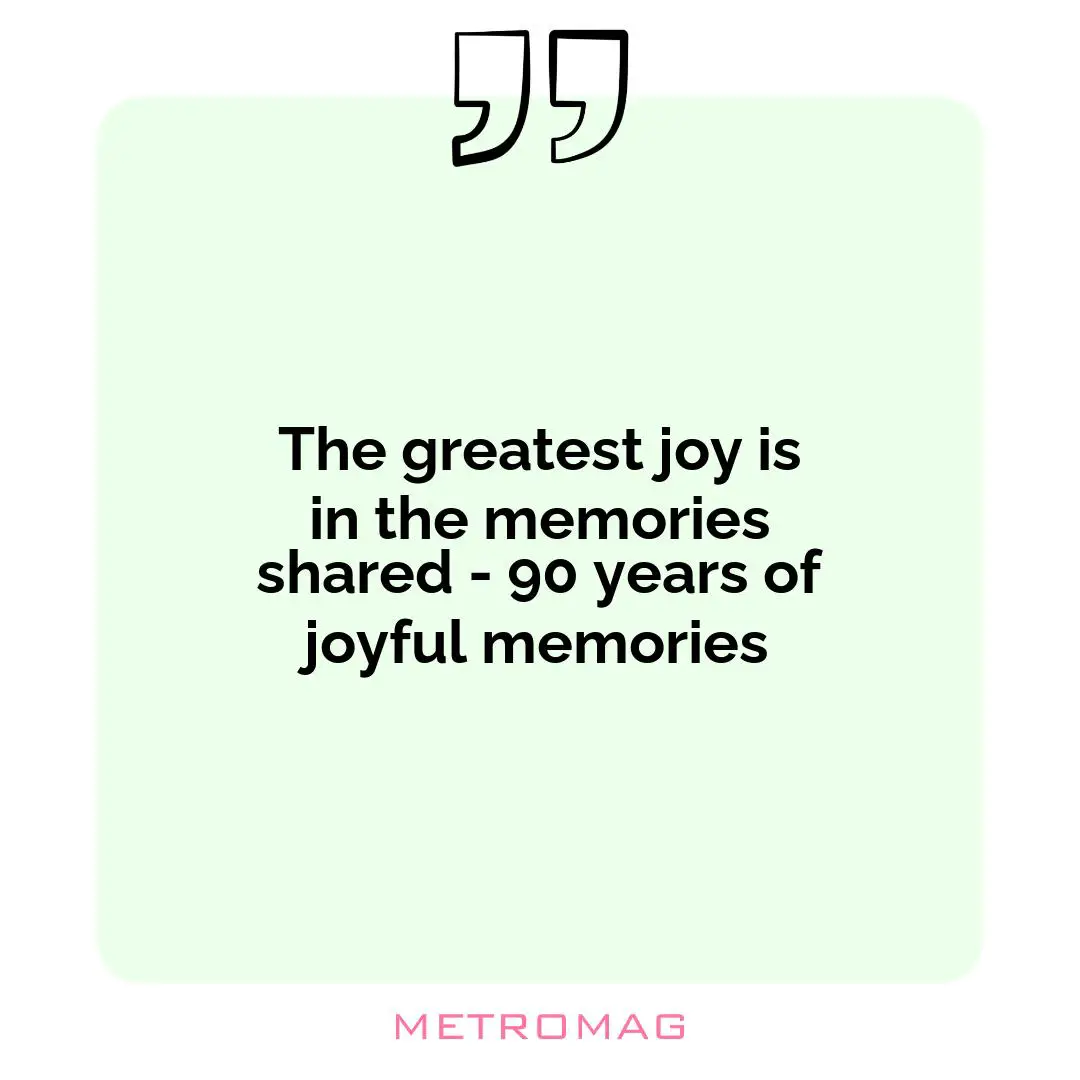The greatest joy is in the memories shared - 90 years of joyful memories
