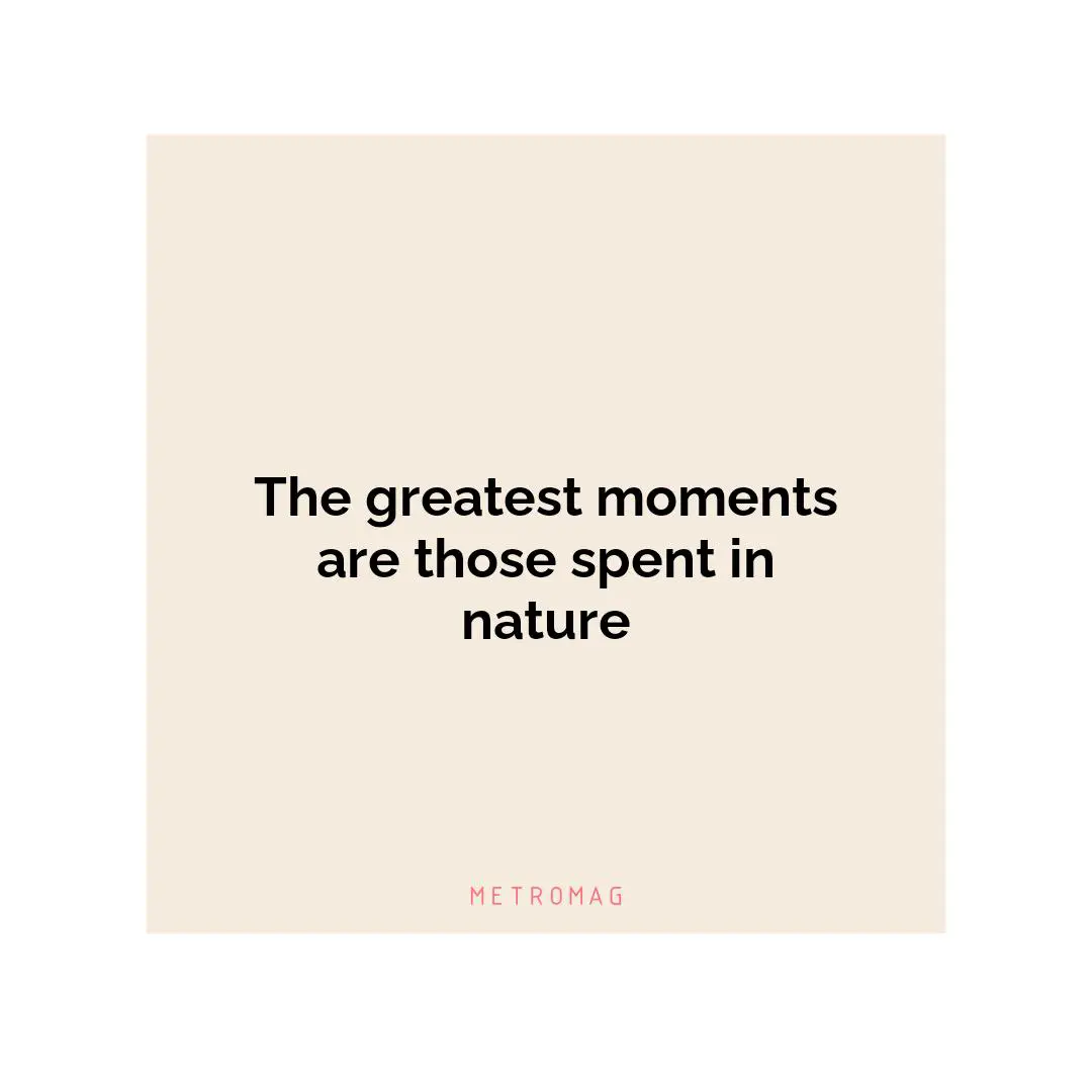 The greatest moments are those spent in nature