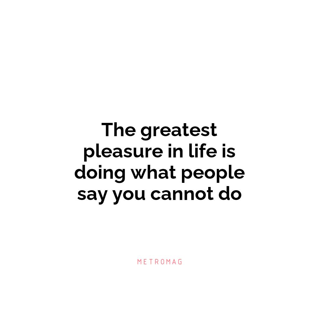 The greatest pleasure in life is doing what people say you cannot do