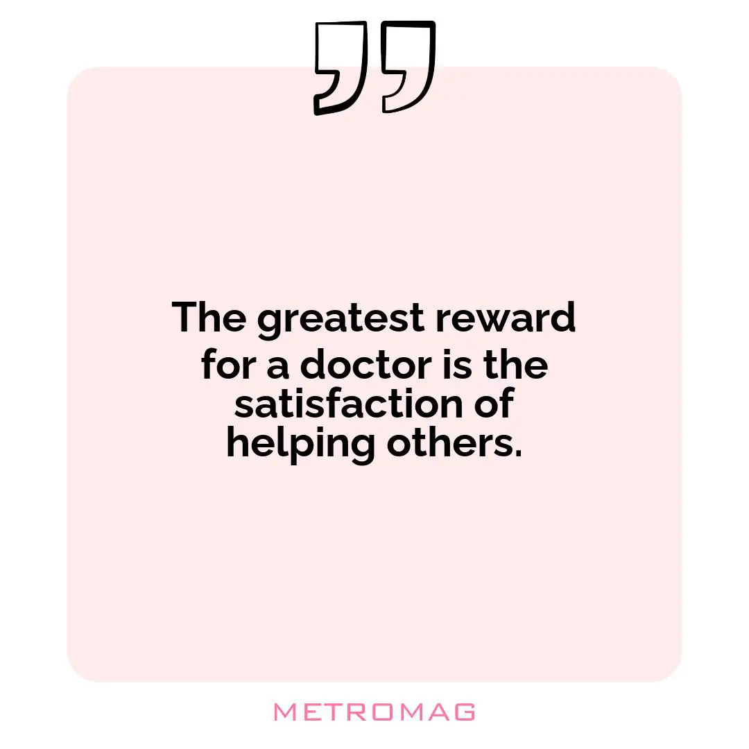 The greatest reward for a doctor is the satisfaction of helping others.