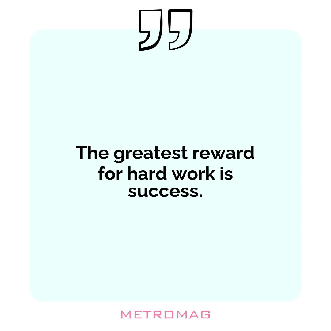 The greatest reward for hard work is success.