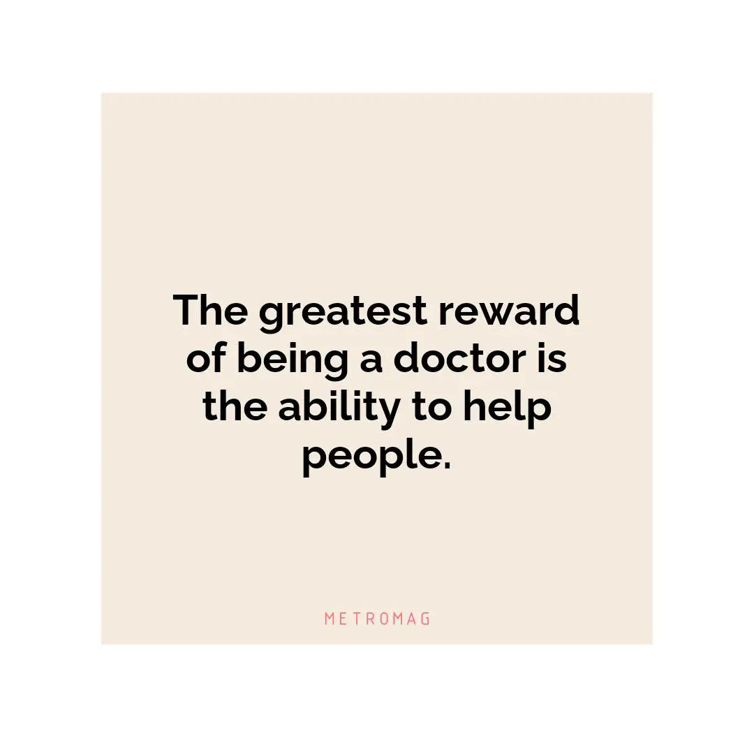 The greatest reward of being a doctor is the ability to help people.