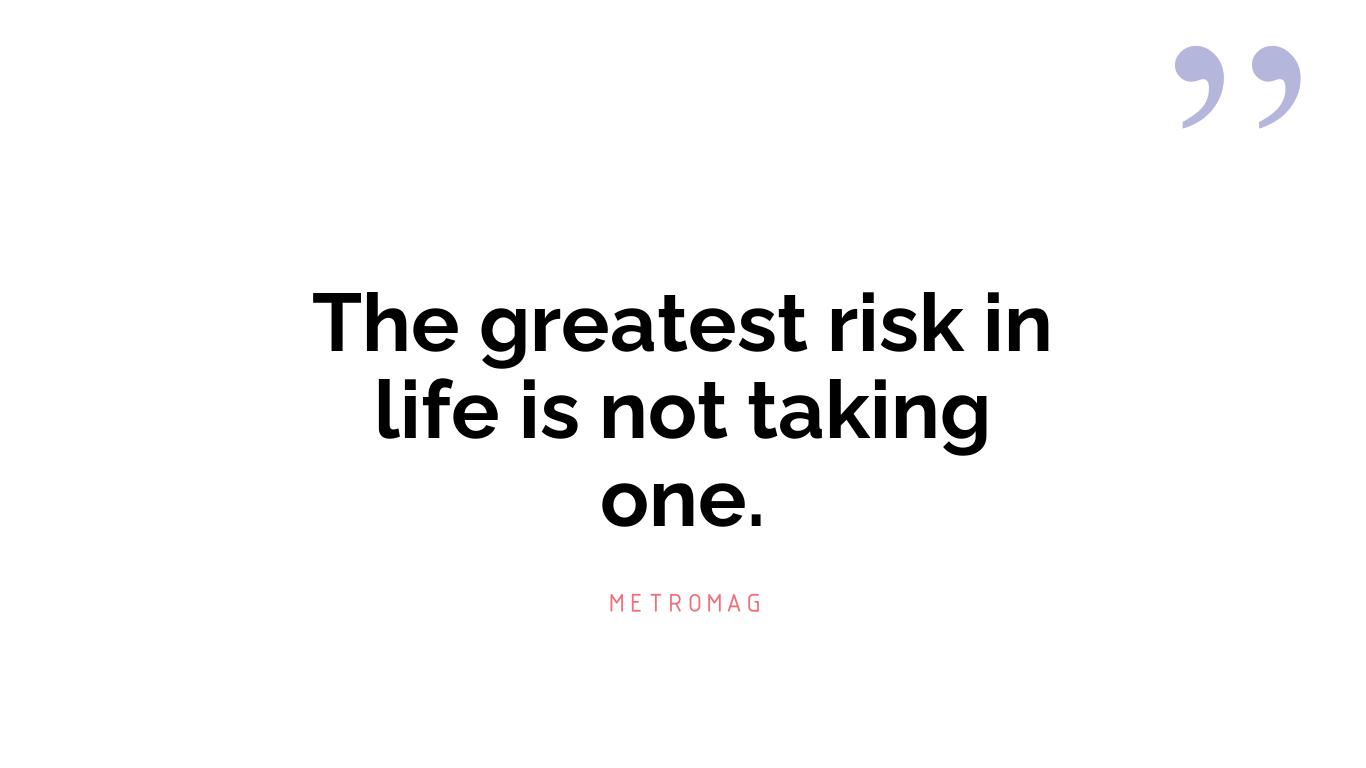 The greatest risk in life is not taking one.