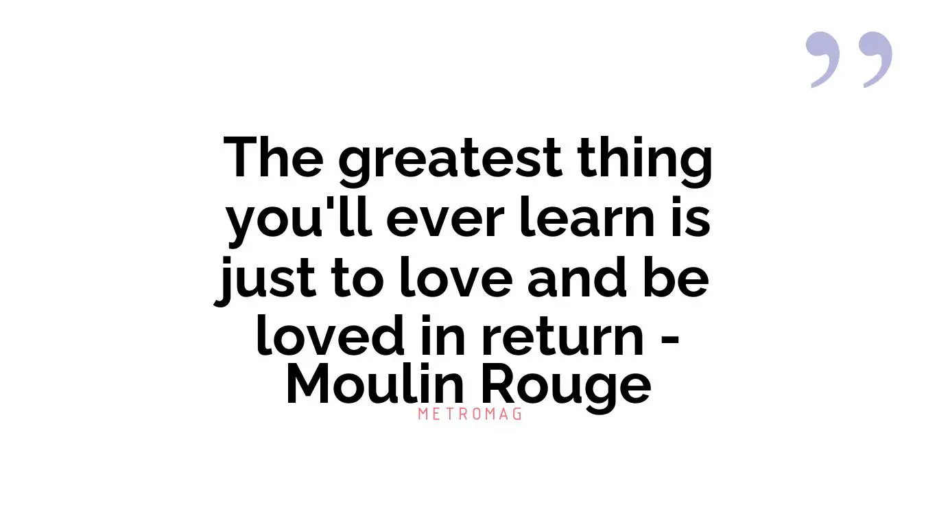 The greatest thing you'll ever learn is just to love and be loved in return - Moulin Rouge