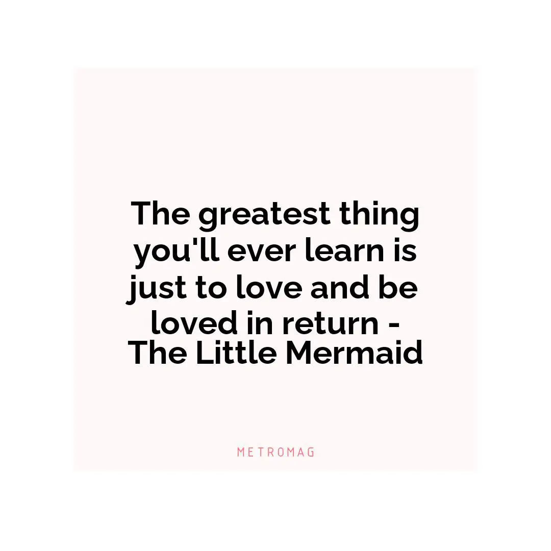 The greatest thing you'll ever learn is just to love and be loved in return - The Little Mermaid