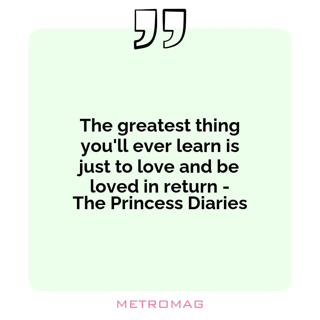 The greatest thing you'll ever learn is just to love and be loved in return - The Princess Diaries