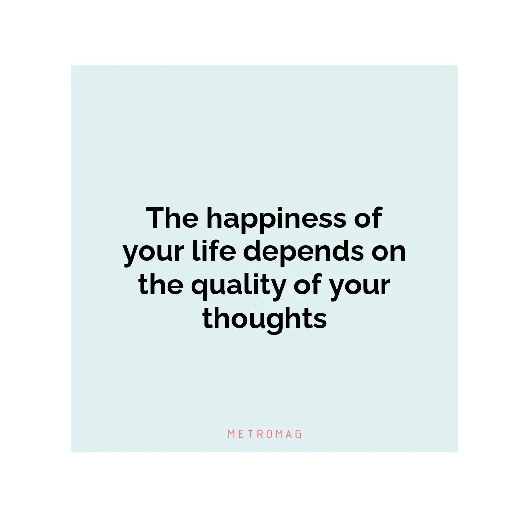The happiness of your life depends on the quality of your thoughts