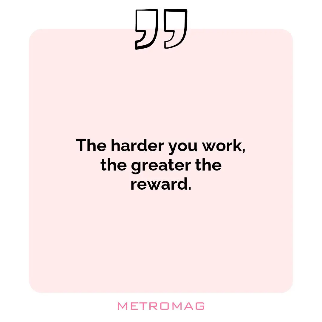 The harder you work, the greater the reward.