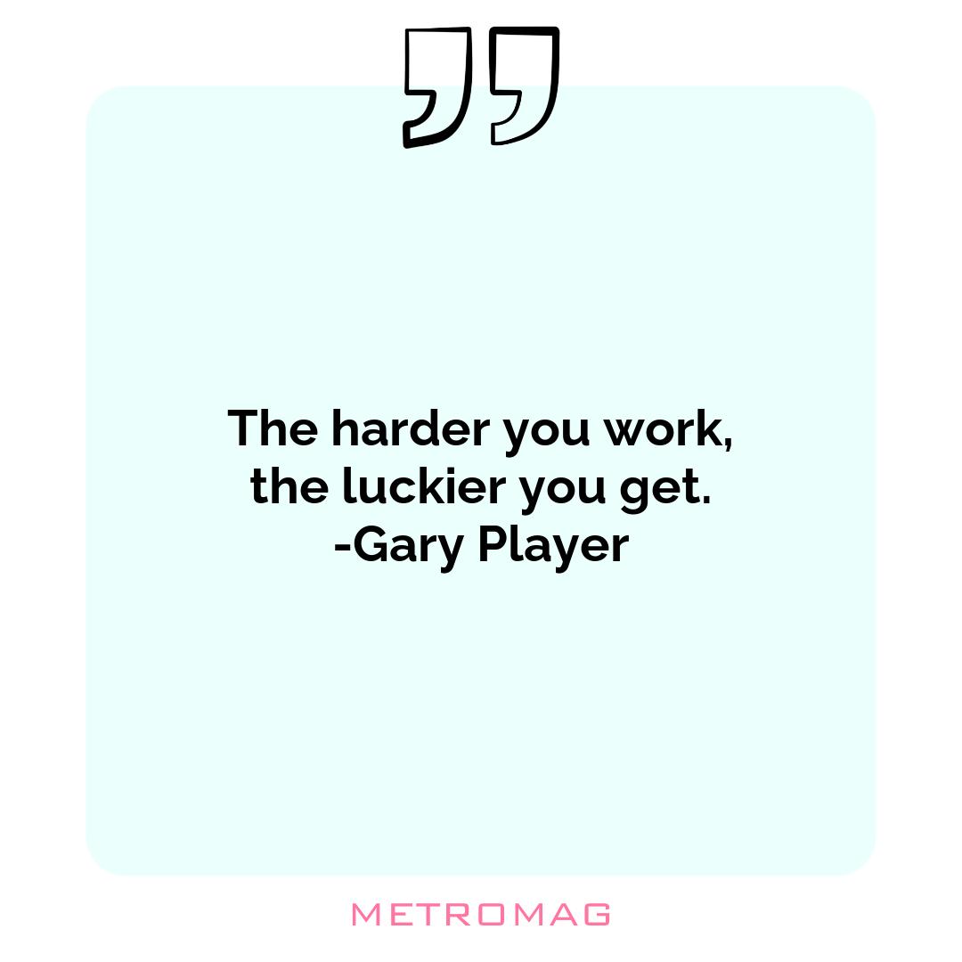 The harder you work, the luckier you get. -Gary Player