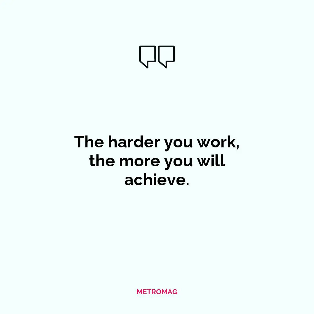 The harder you work, the more you will achieve.