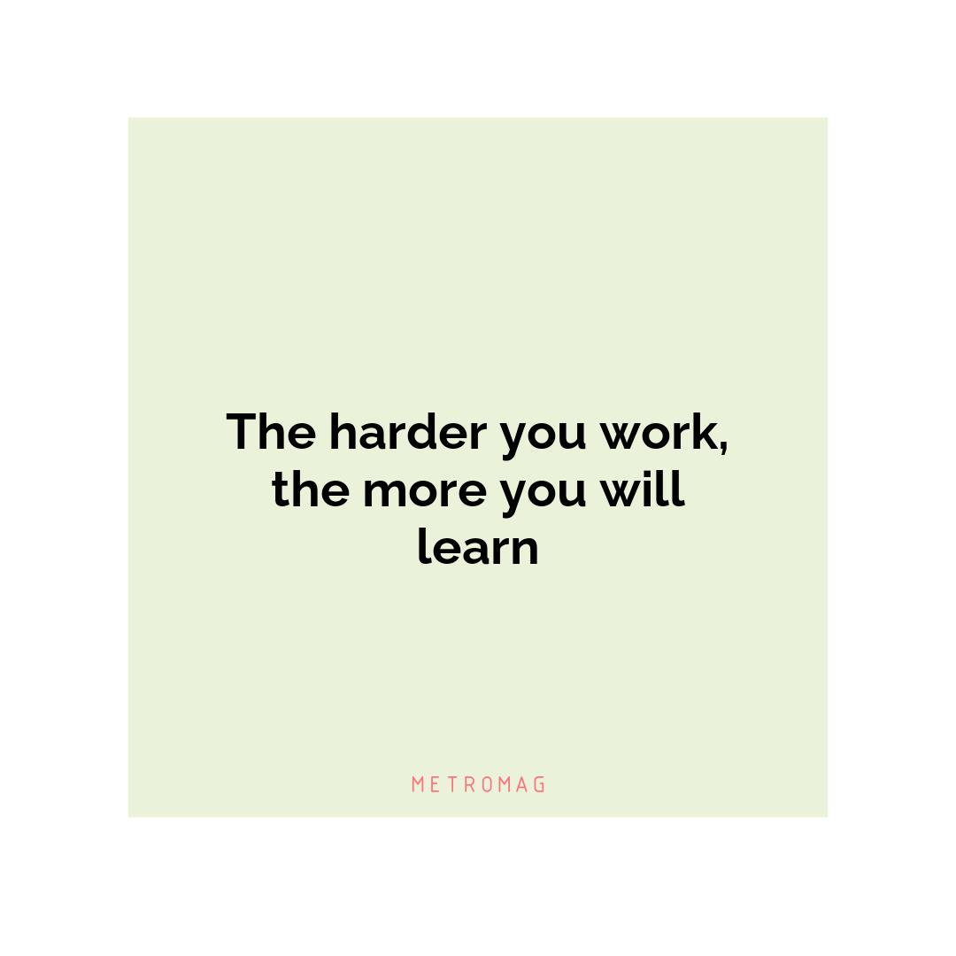 The harder you work, the more you will learn