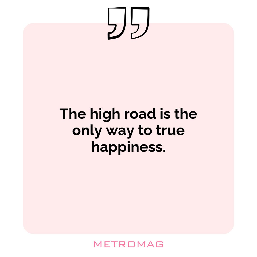 The high road is the only way to true happiness.