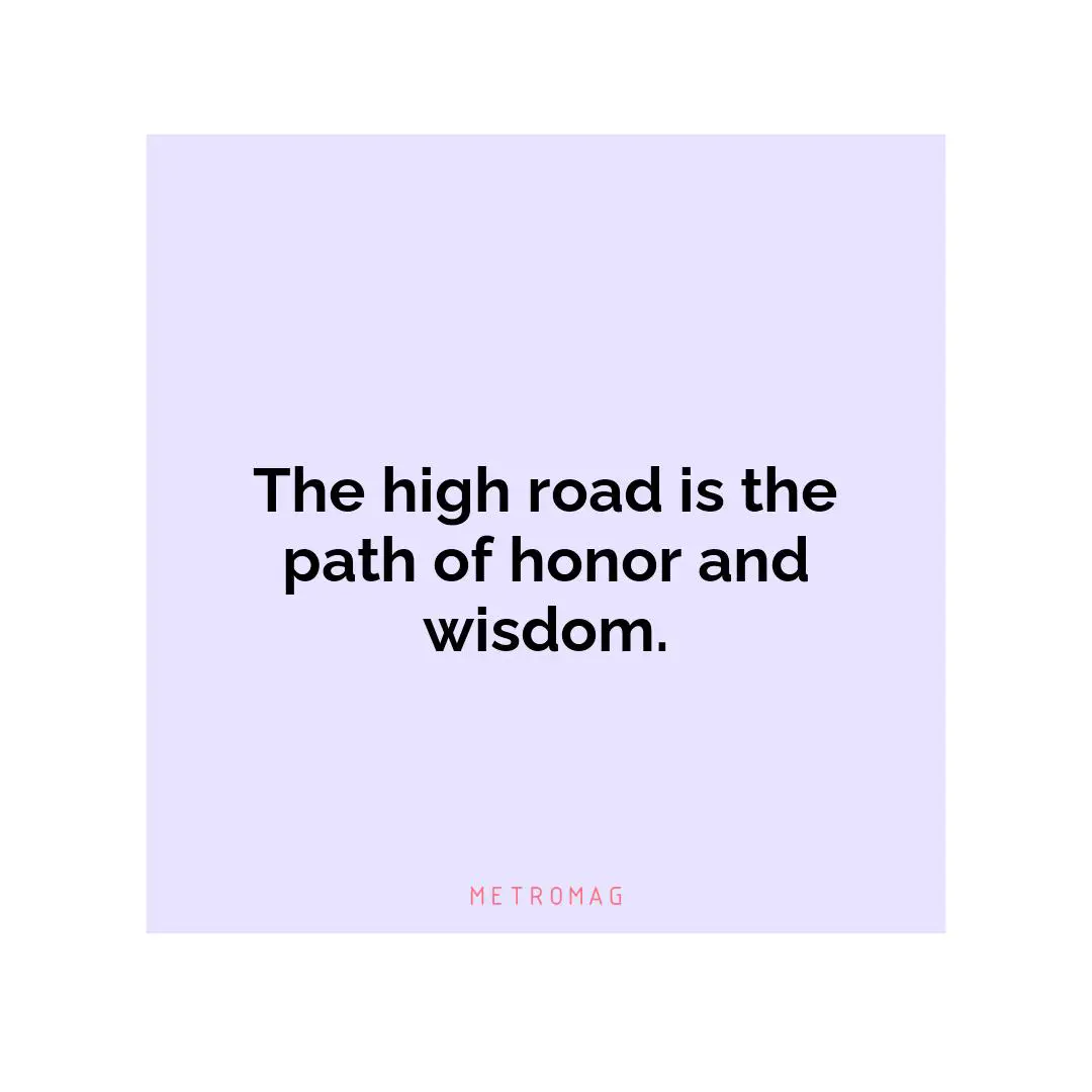 The high road is the path of honor and wisdom.