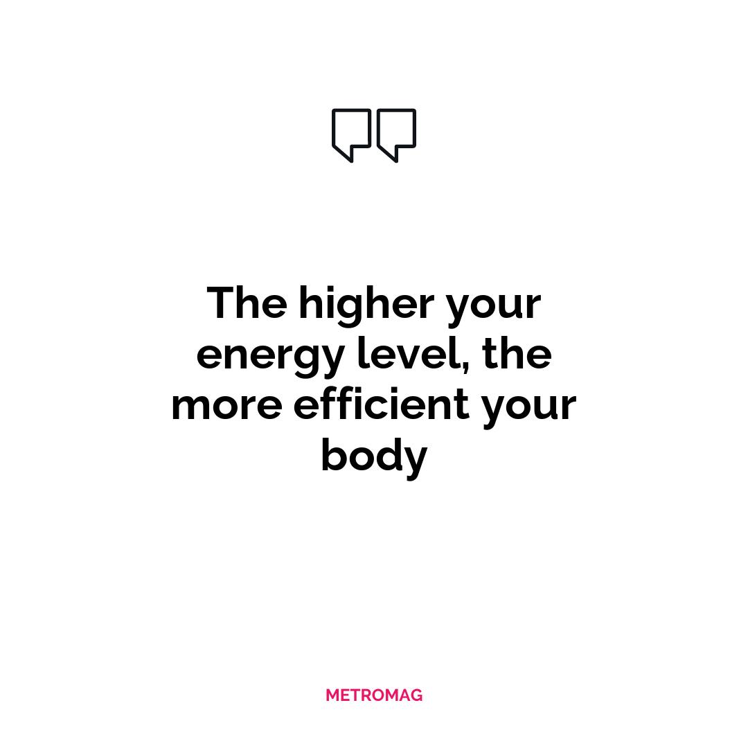 The higher your energy level, the more efficient your body