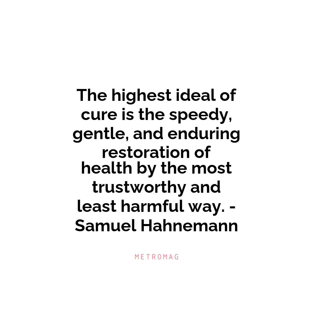 The highest ideal of cure is the speedy, gentle, and enduring restoration of health by the most trustworthy and least harmful way. - Samuel Hahnemann