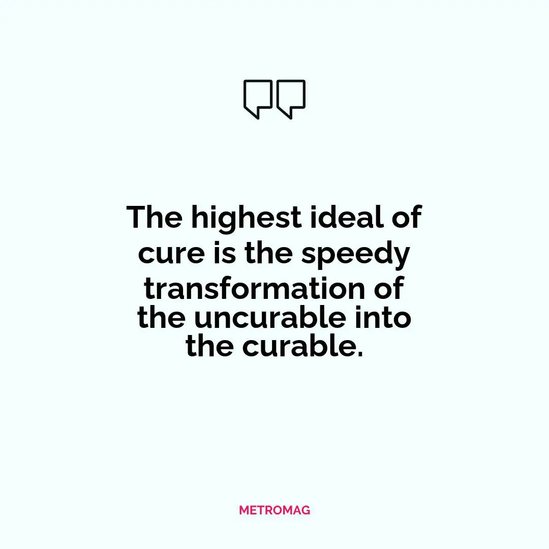 The highest ideal of cure is the speedy transformation of the uncurable into the curable.