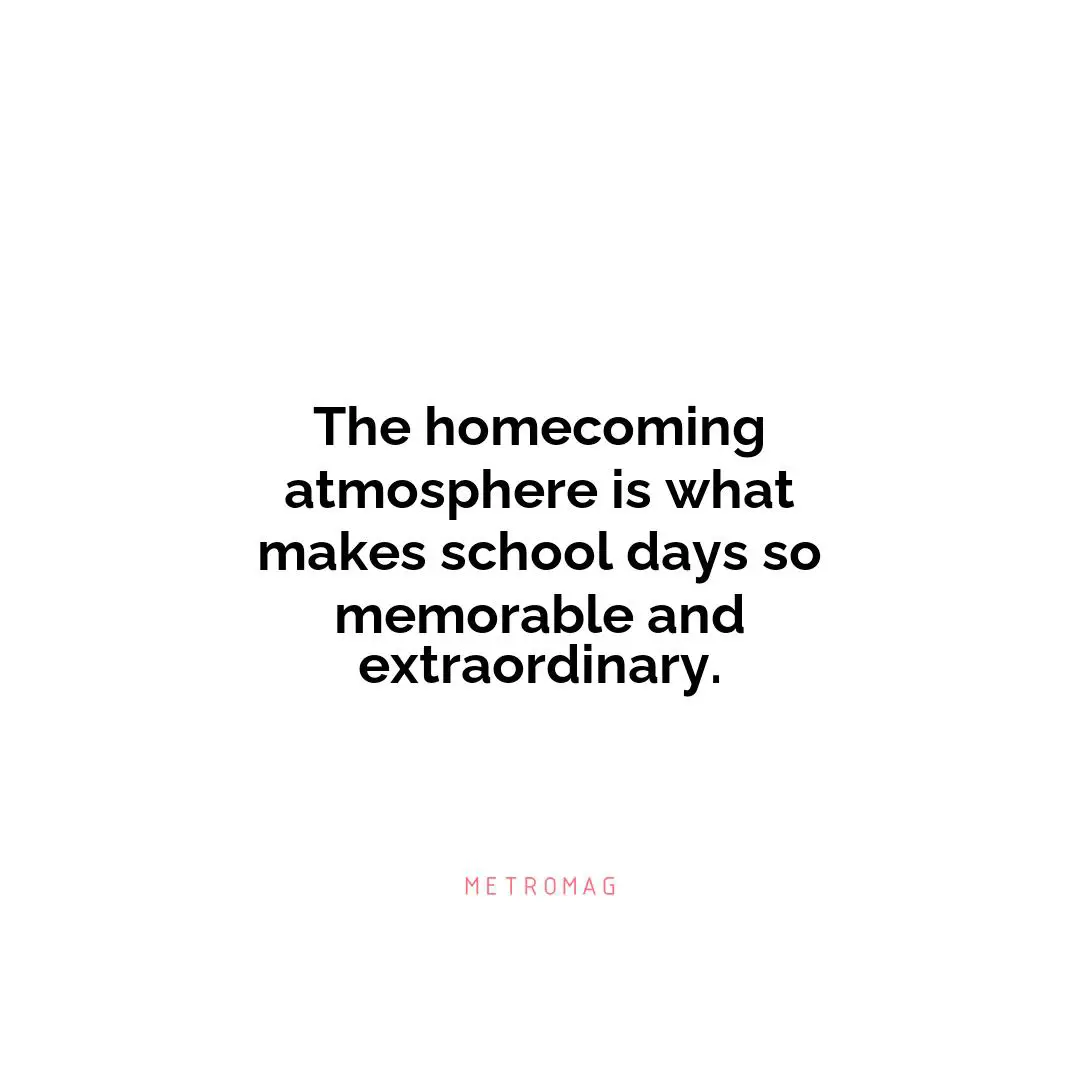 The homecoming atmosphere is what makes school days so memorable and extraordinary.