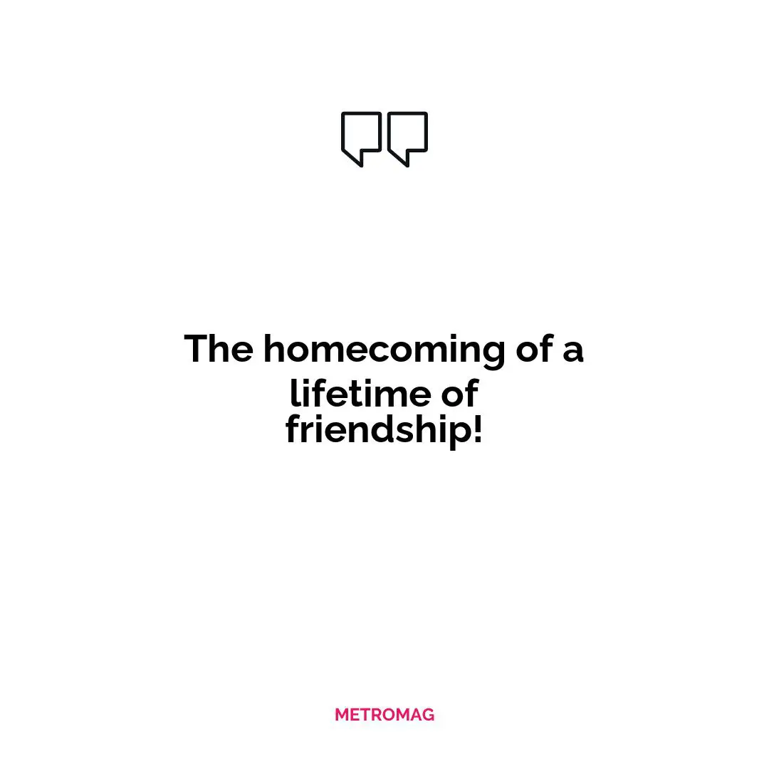 The homecoming of a lifetime of friendship!