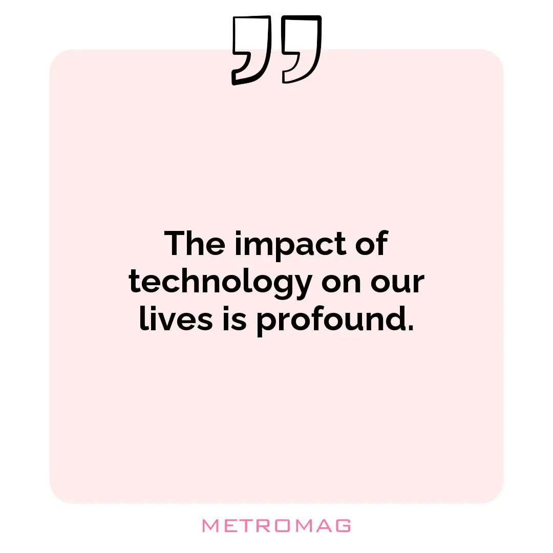 The impact of technology on our lives is profound.