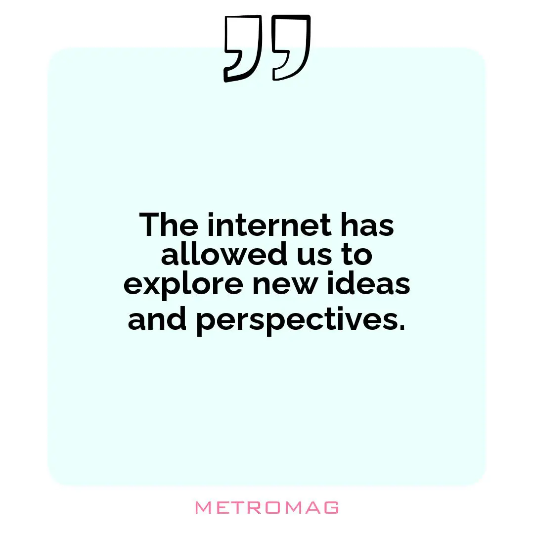 The internet has allowed us to explore new ideas and perspectives.