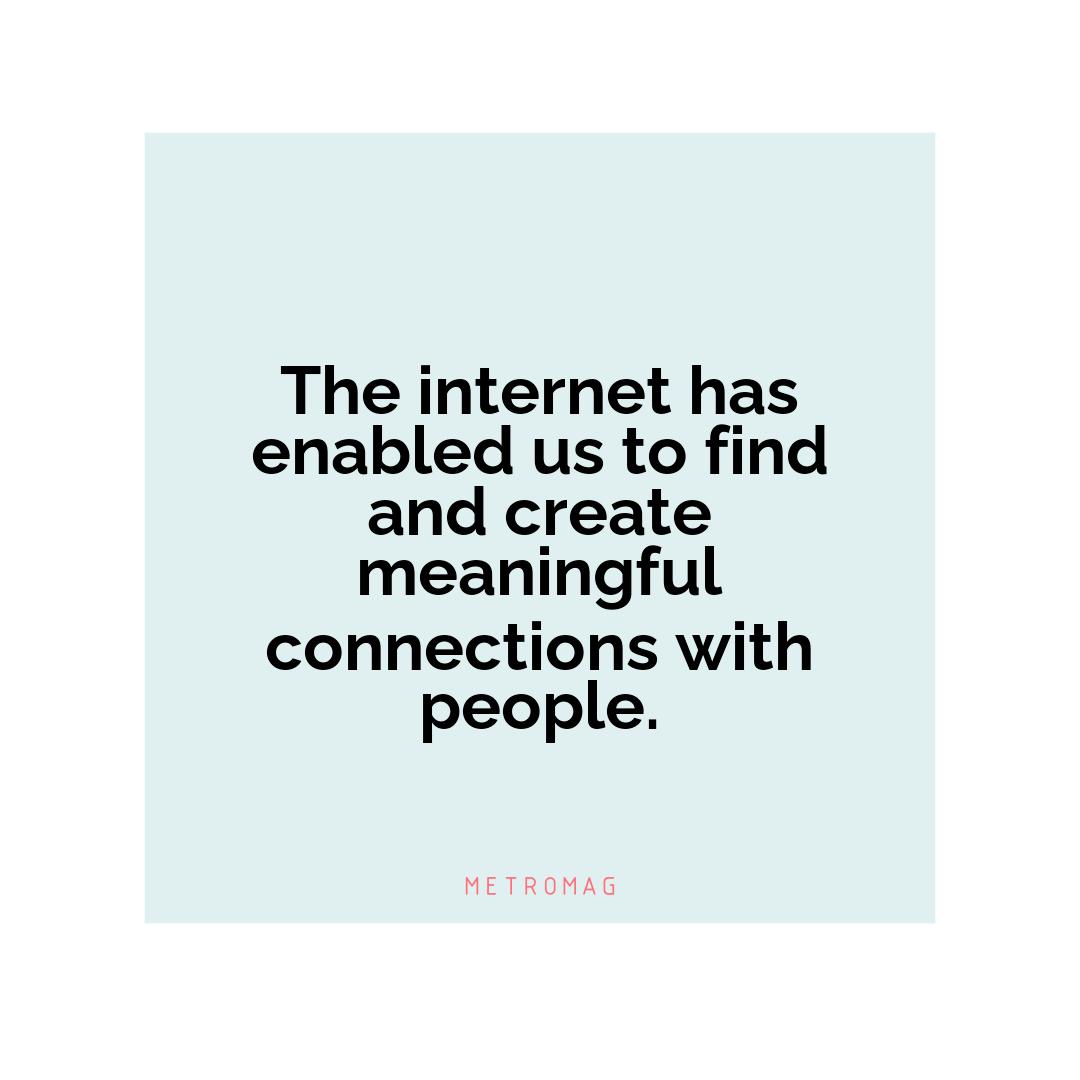 The internet has enabled us to find and create meaningful connections with people.