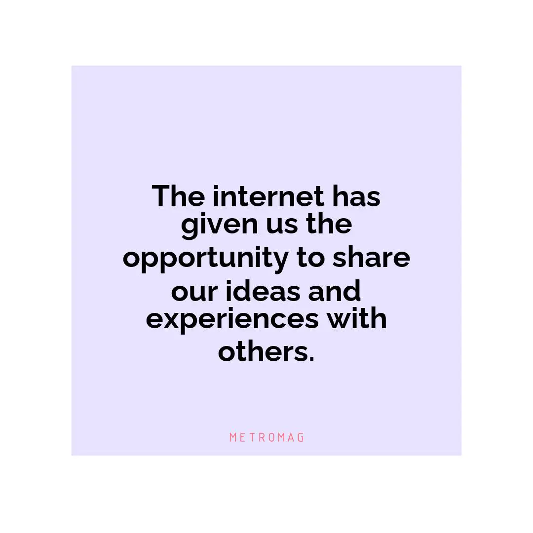 The internet has given us the opportunity to share our ideas and experiences with others.