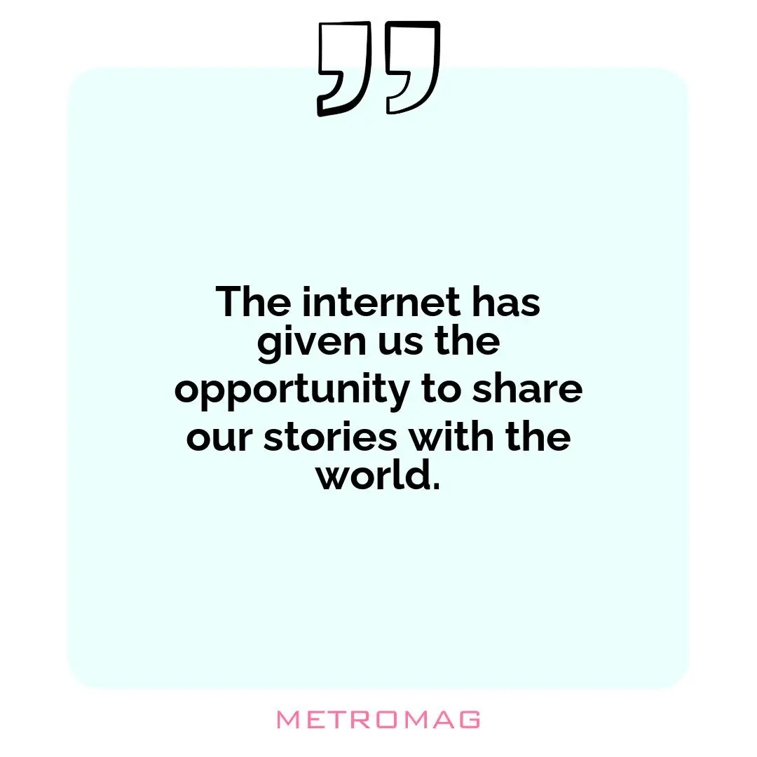 The internet has given us the opportunity to share our stories with the world.