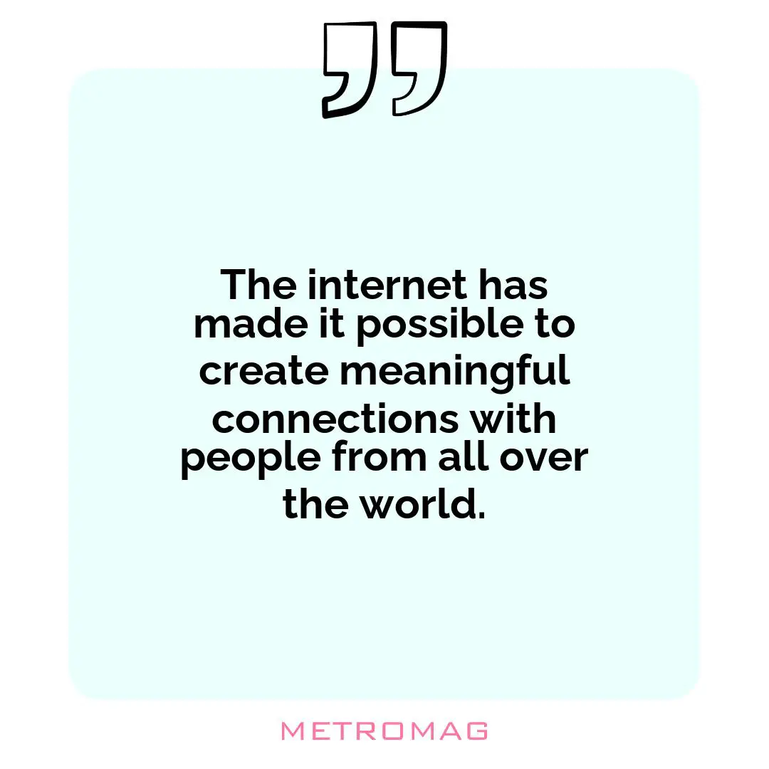The internet has made it possible to create meaningful connections with people from all over the world.