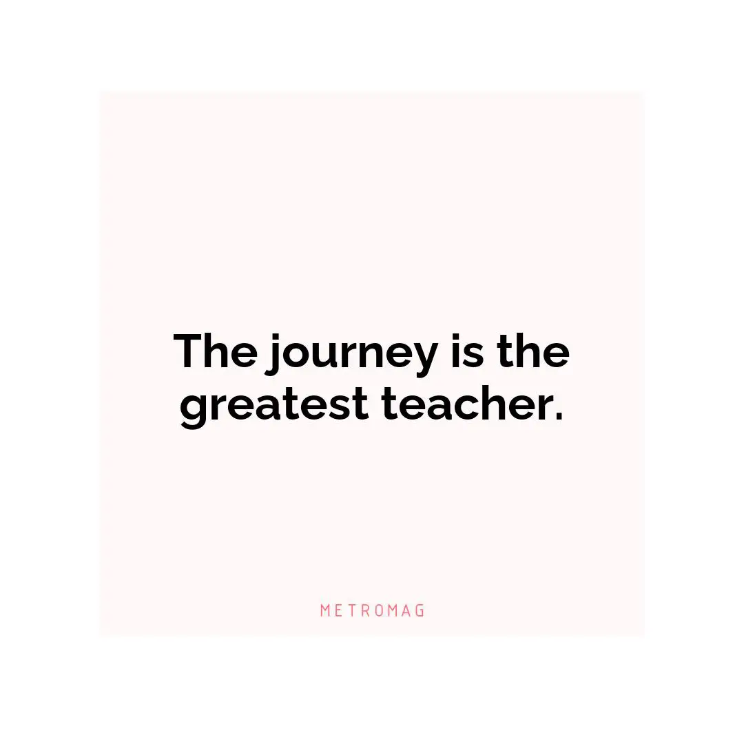 The journey is the greatest teacher.