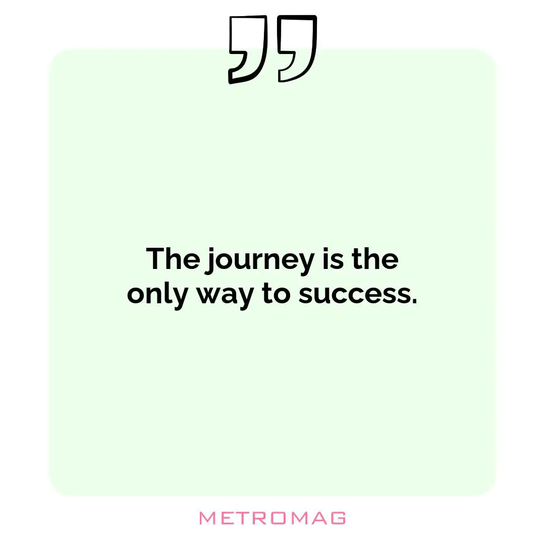 The journey is the only way to success.