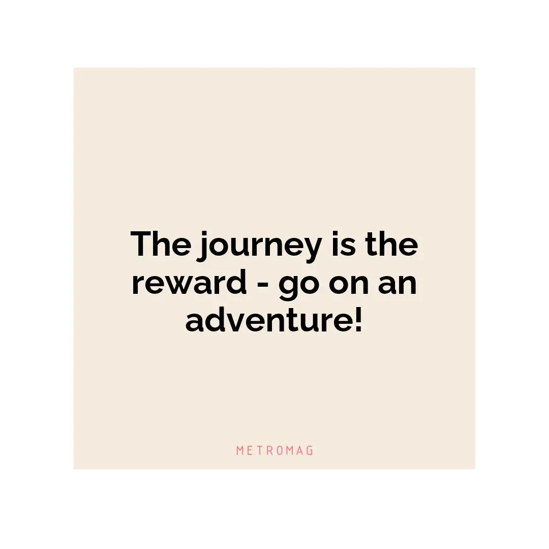The journey is the reward - go on an adventure!