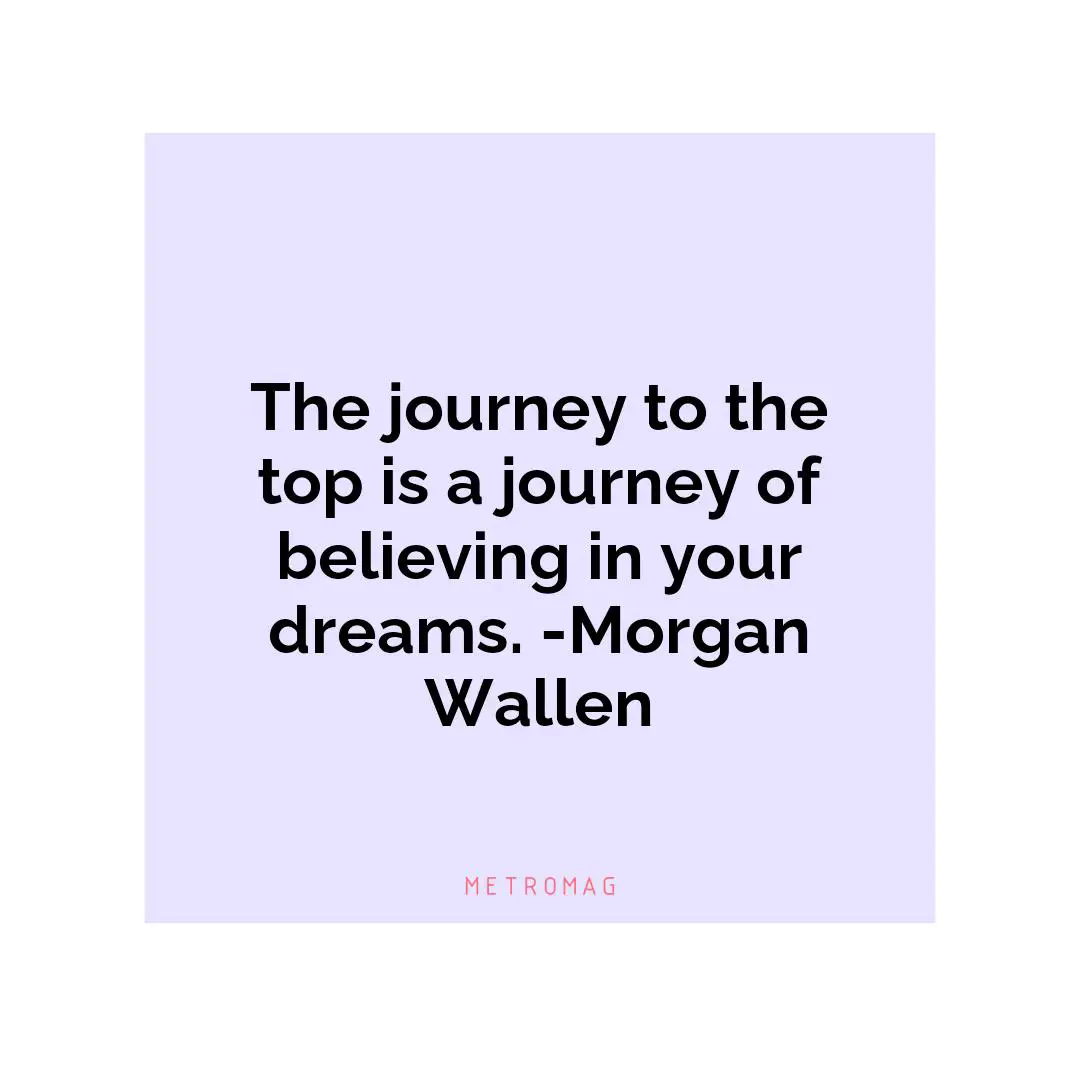 The journey to the top is a journey of believing in your dreams. -Morgan Wallen