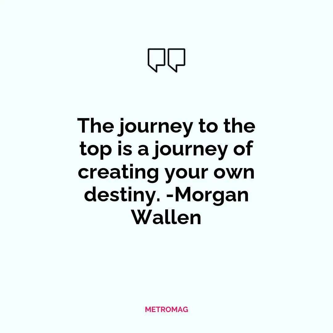 The journey to the top is a journey of creating your own destiny. -Morgan Wallen