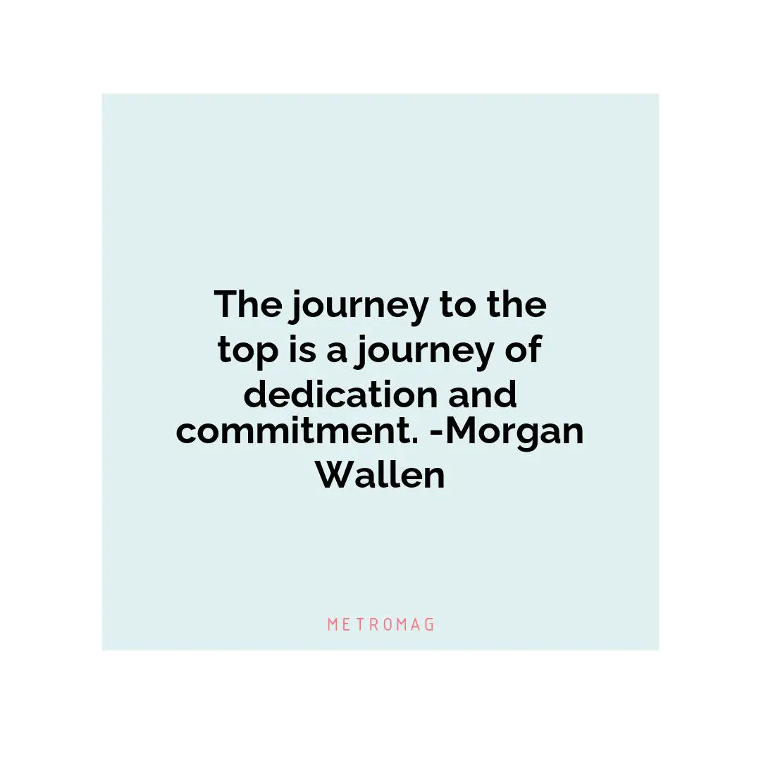 The journey to the top is a journey of dedication and commitment. -Morgan Wallen