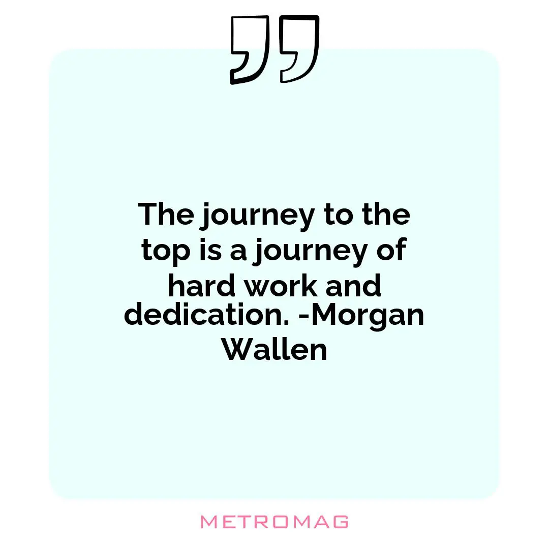 The journey to the top is a journey of hard work and dedication. -Morgan Wallen